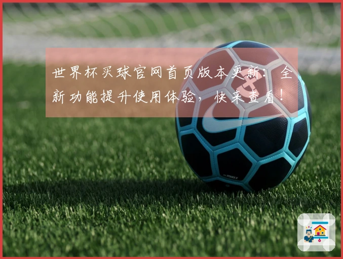 世界杯买球官网首页版本更新：全新功能提升使用体验，快来查看！