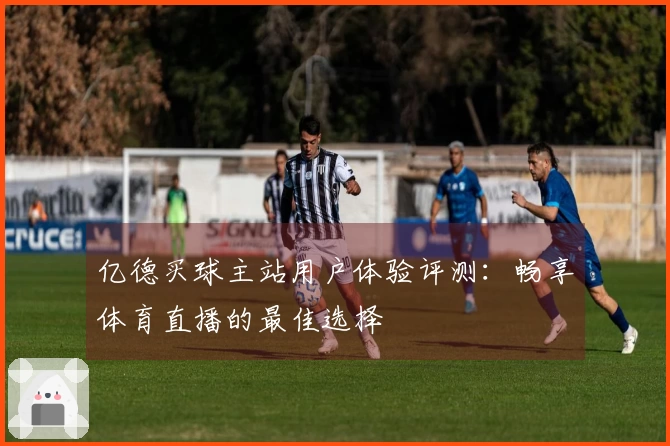 亿德买球主站用户体验评测：畅享体育直播的最佳选择
