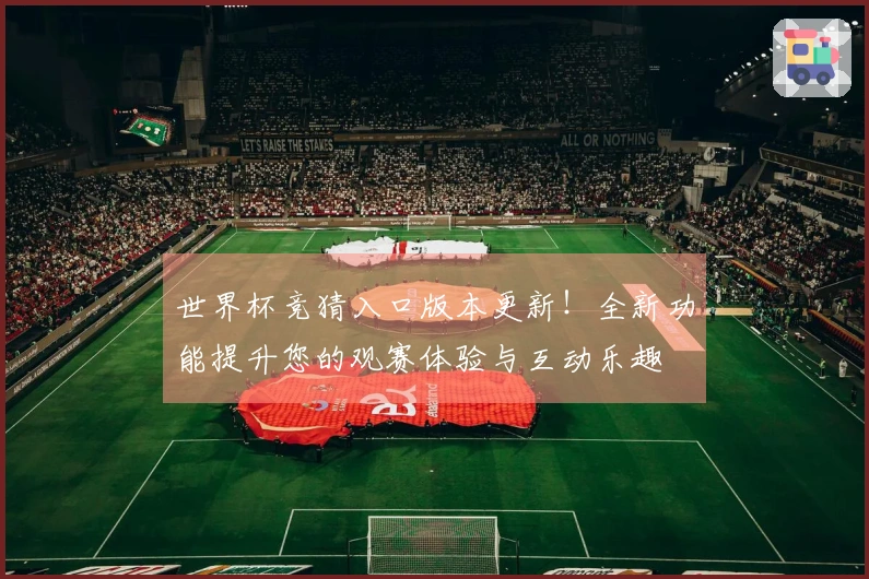 世界杯竞猜入口版本更新！全新功能提升您的观赛体验与互动乐趣