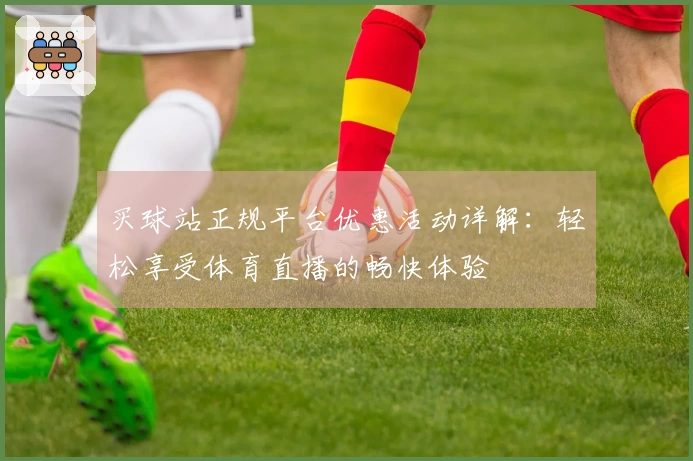 买球站正规平台优惠活动详解:轻松享受体育直播的畅快体验