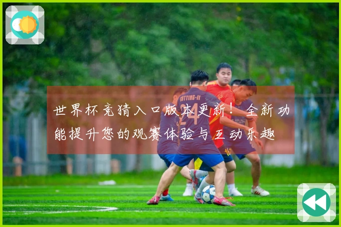 世界杯竞猜入口版本更新!全新功能提升您的观赛体验与互动乐趣