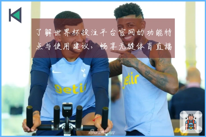了解世界杯投注平台官网的功能特点与使用建议，畅享无缝体育直播体验