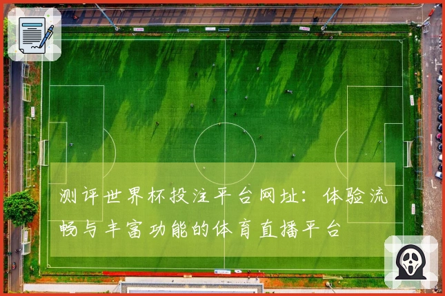 测评世界杯投注平台网址：体验流畅与丰富功能的体育直播平台