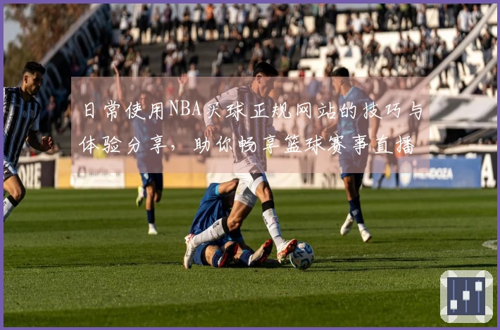 日常使用NBA买球正规网站的技巧与体验分享,助你畅享篮球赛事直播