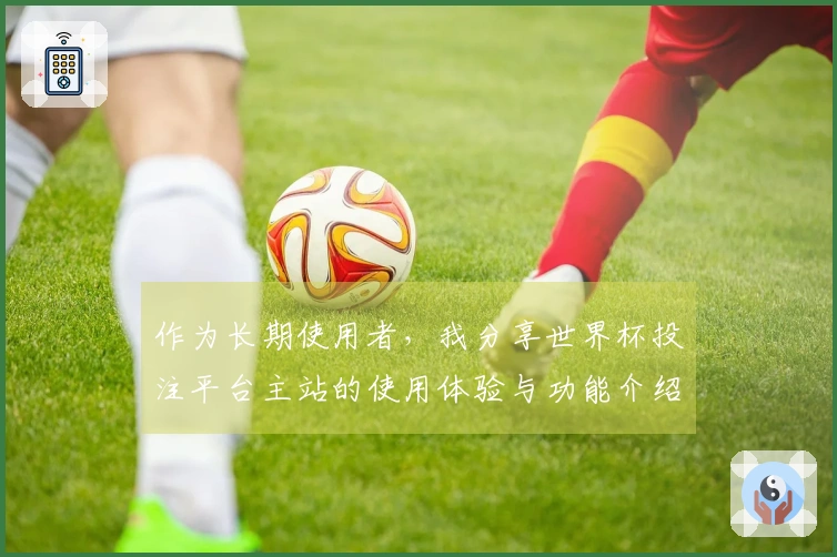 作为长期使用者,我分享世界杯投注平台主站的使用体验与功能介绍