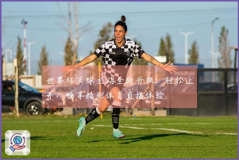 世界杯买球主站全新升级：轻松上手，畅享精彩体育直播体验