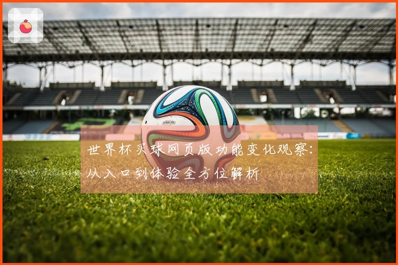 世界杯买球网页版功能变化观察：从入口到体验全方位解析