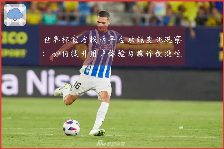 世界杯官方投注平台功能变化观察：如何提升用户体验与操作便捷性