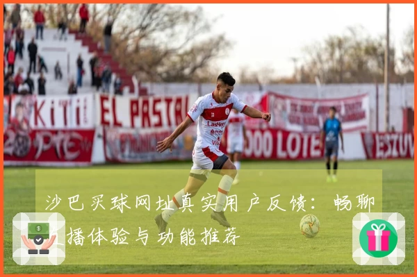 沙巴买球网址真实用户反馈：畅聊直播体验与功能推荐