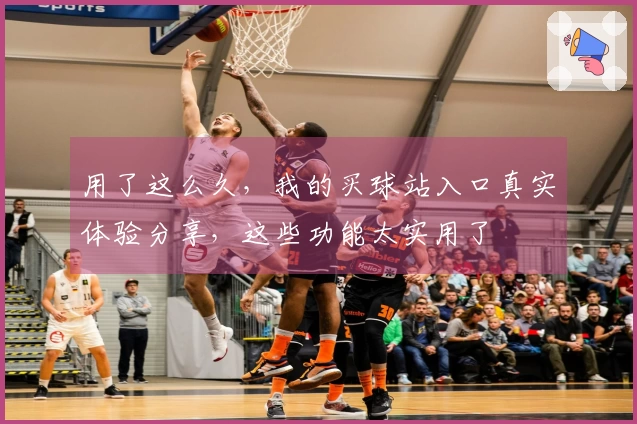 用了这么久，我的买球站入口真实体验分享，这些功能太实用了