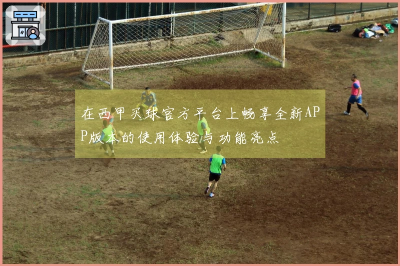 在西甲买球官方平台上畅享全新APP版本的使用体验与功能亮点