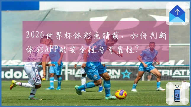 2026世界杯体彩竞猜前，如何判断体彩APP的安全性与可靠性？