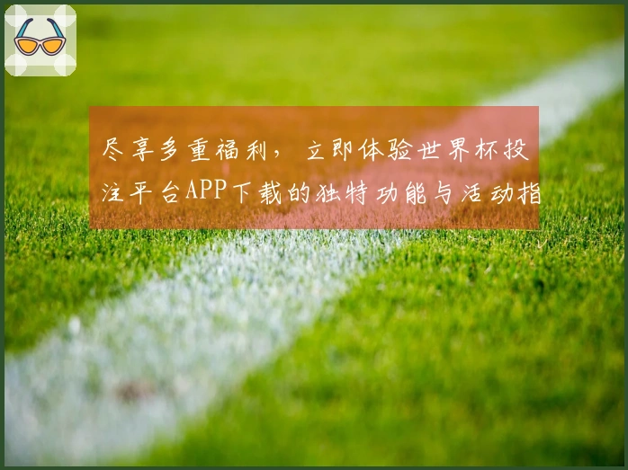 尽享多重福利,立即体验世界杯投注平台APP下载的独特功能与活动指南