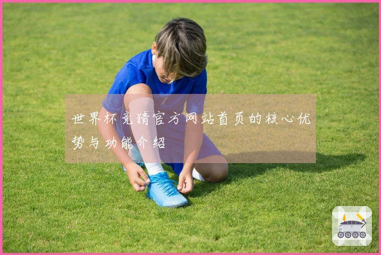 世界杯竞猜官方网站首页的核心优势与功能介绍