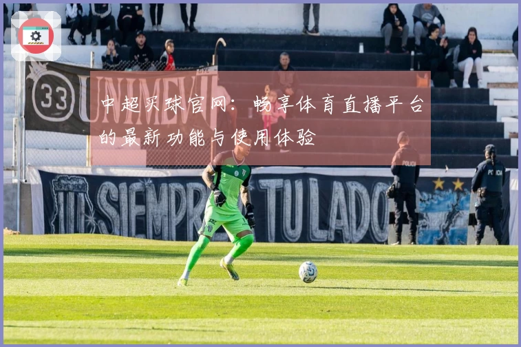 中超买球官网：畅享体育直播平台的最新功能与使用体验
