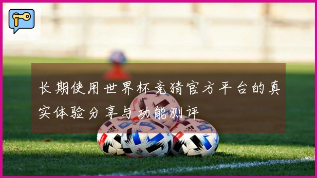 长期使用世界杯竞猜官方平台的真实体验分享与功能测评