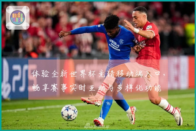 体验全新世界杯竞猜移动端入口，畅享赛事实时互动与多样化功能