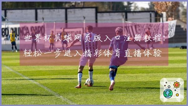 世界杯买球网页版入口注册教程:轻松一步进入精彩体育直播体验