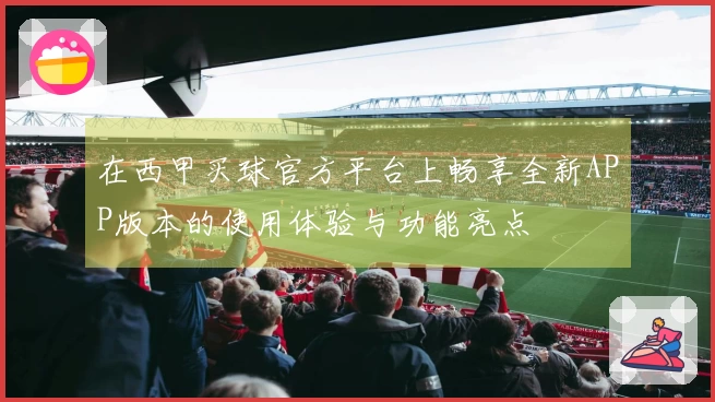 在西甲买球官方平台上畅享全新APP版本的使用体验与功能亮点