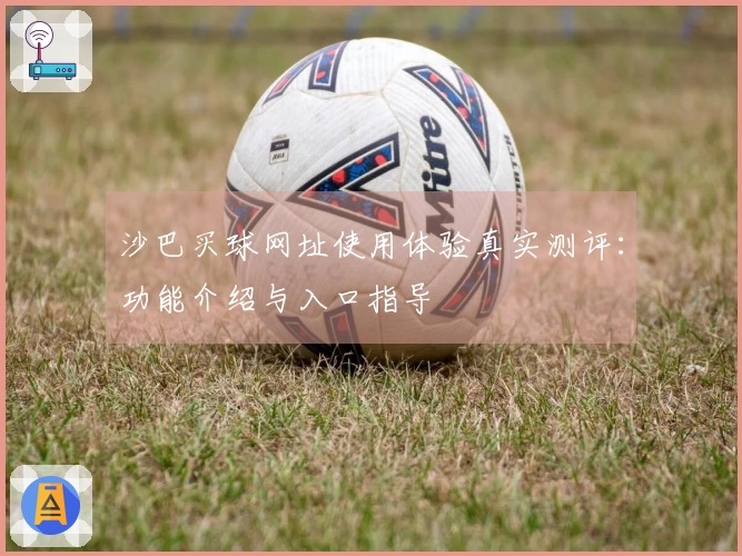 沙巴买球网址使用体验真实测评：功能介绍与入口指导