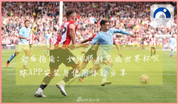 全面指南：如何顺利完成世界杯买球APP安装与使用体验分享