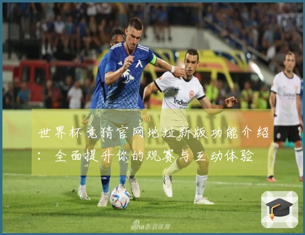 世界杯竞猜官网地址新版功能介绍：全面提升你的观赛与互动体验