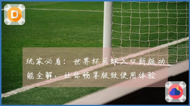 玩家必看：世界杯买球入口新版功能全解，让你畅享极致使用体验