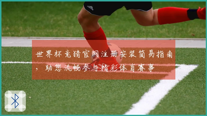 世界杯竞猜官网注册安装简易指南,助您流畅参与精彩体育赛事