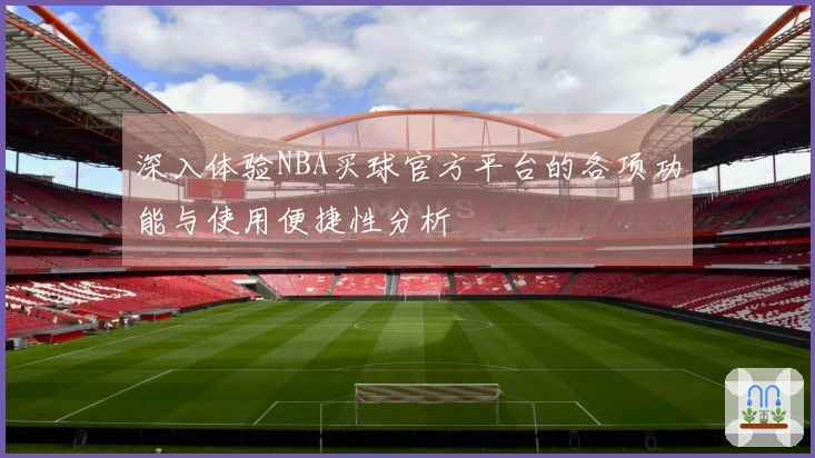 深入体验NBA买球官方平台的各项功能与使用便捷性分析