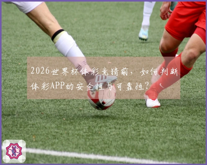 2026世界杯体彩竞猜前，如何判断体彩APP的安全性与可靠性？