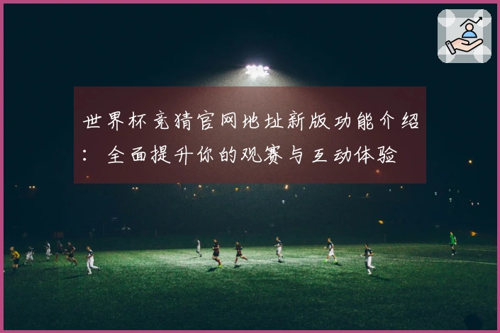 世界杯竞猜官网地址新版功能介绍：全面提升你的观赛与互动体验