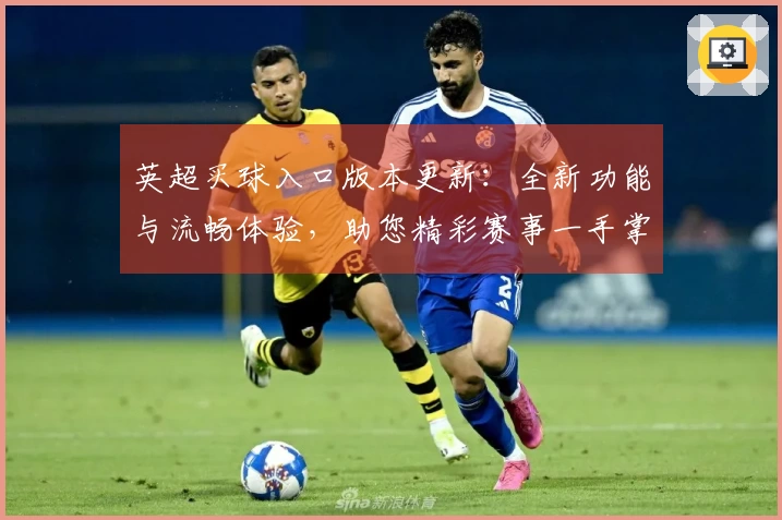 英超买球入口版本更新：全新功能与流畅体验，助您精彩赛事一手掌握