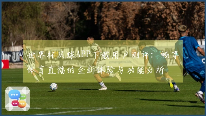 世界杯买球APP下载用户测评：畅享体育直播的全新体验与功能分析