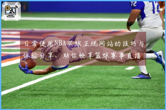 日常使用NBA买球正规网站的技巧与体验分享，助你畅享篮球赛事直播