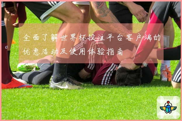 全面了解世界杯投注平台客户端的优惠活动及使用体验指南