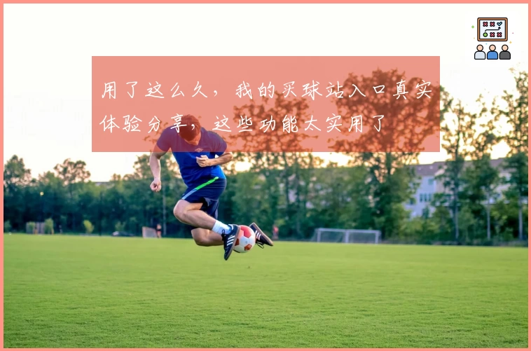 用了这么久,我的买球站入口真实体验分享,这些功能太实用了