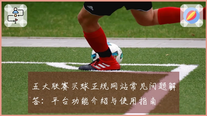 五大联赛买球正规网站常见问题解答：平台功能介绍与使用指南