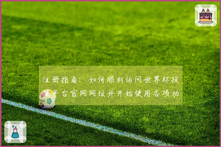 注册指南：如何顺利访问世界杯投注平台官网网址并开始使用各项功能