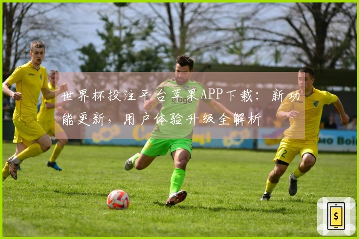 世界杯投注平台苹果APP下载：新功能更新，用户体验升级全解析