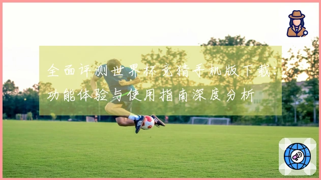 全面评测世界杯竞猜手机版下载：功能体验与使用指南深度分析