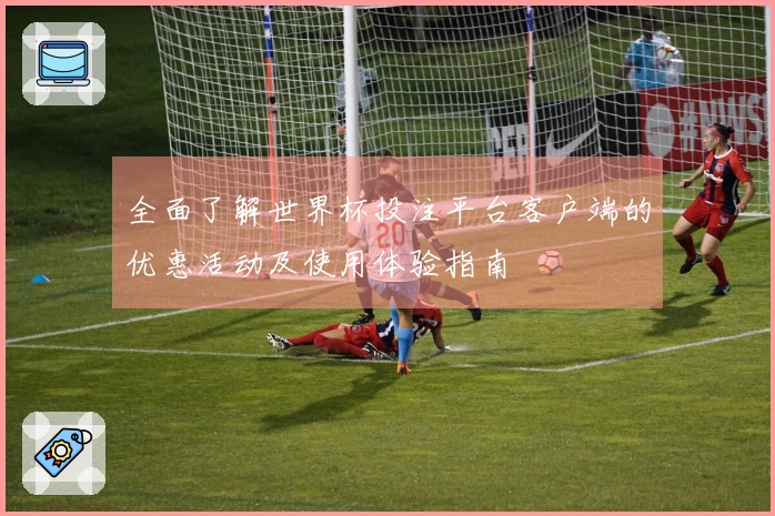 全面了解世界杯投注平台客户端的优惠活动及使用体验指南