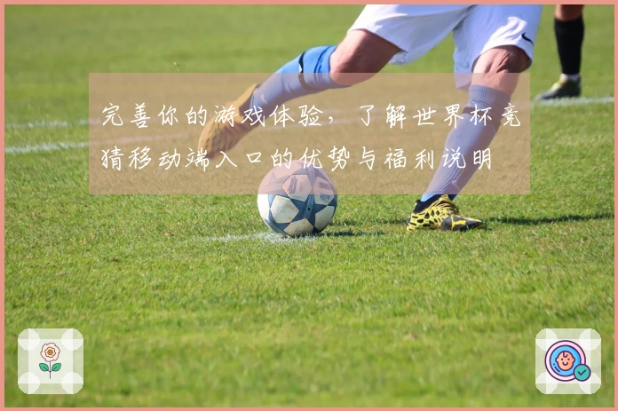 完善你的游戏体验，了解世界杯竞猜移动端入口的优势与福利说明