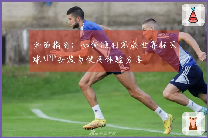 全面指南：如何顺利完成世界杯买球APP安装与使用体验分享