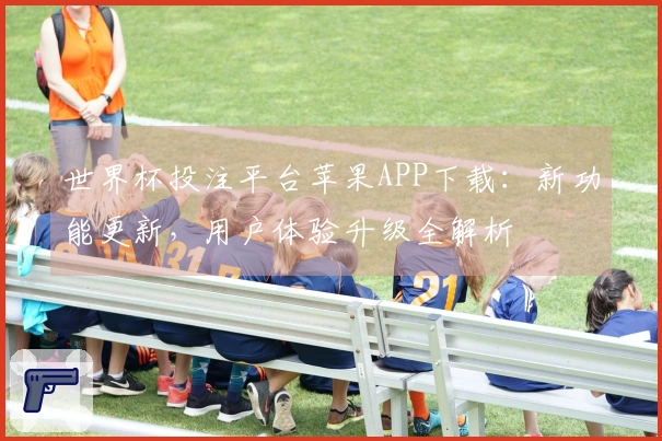 世界杯投注平台苹果APP下载：新功能更新，用户体验升级全解析