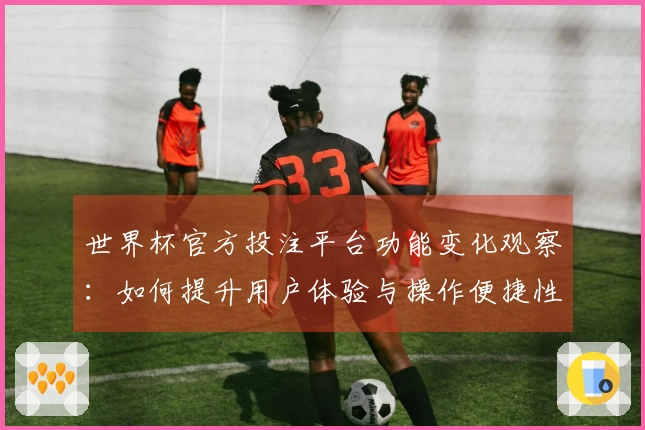 世界杯官方投注平台功能变化观察:如何提升用户体验与操作便捷性