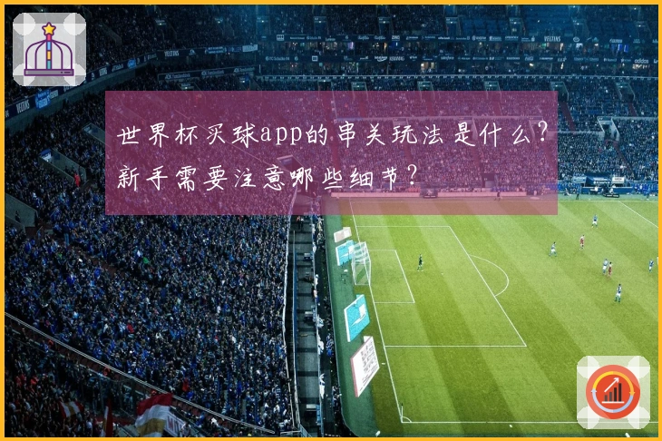 世界杯买球app的串关玩法是什么？新手需要注意哪些细节？